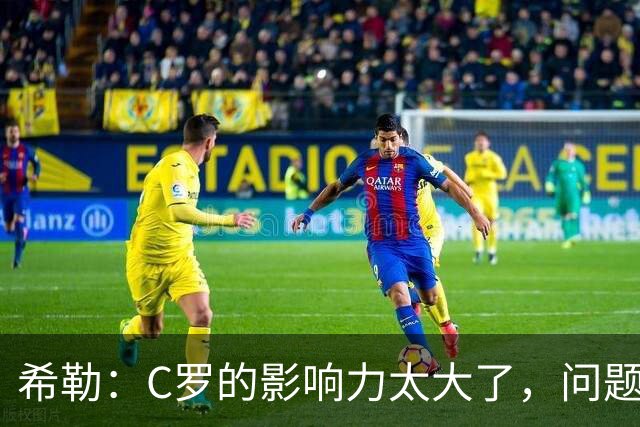 希勒：C罗的影响力太大了，问题在于他是否接受自己被换下
